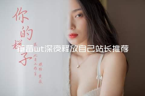 草莓wt深夜释放自己站长推荐